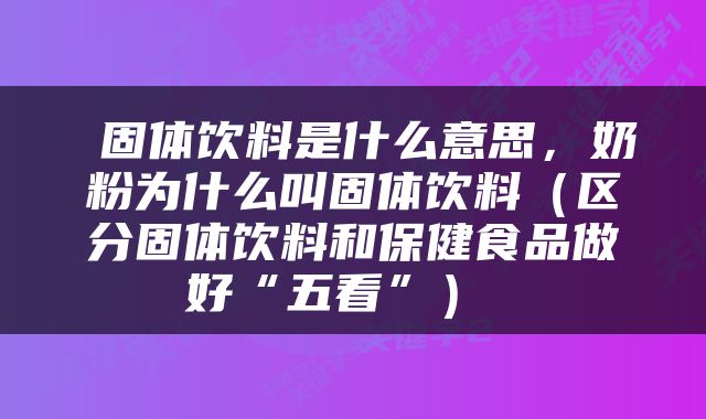  固体饮料是什么意思，奶粉为什么叫固体饮料（区分固体饮料和保健食品做好“五看”） 