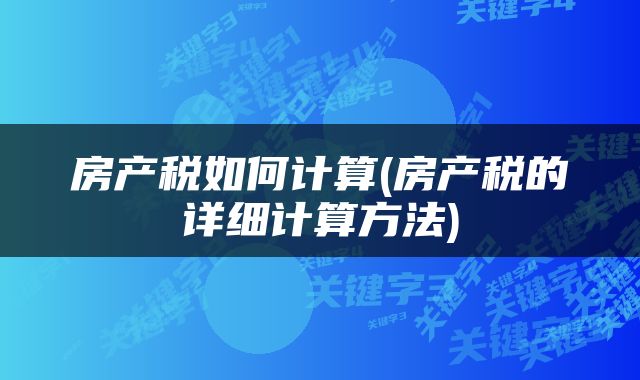 房产税如何计算(房产税的详细计算方法)