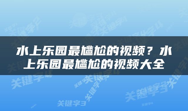 水上乐园最尴尬的视频？水上乐园最尴尬的视频大全