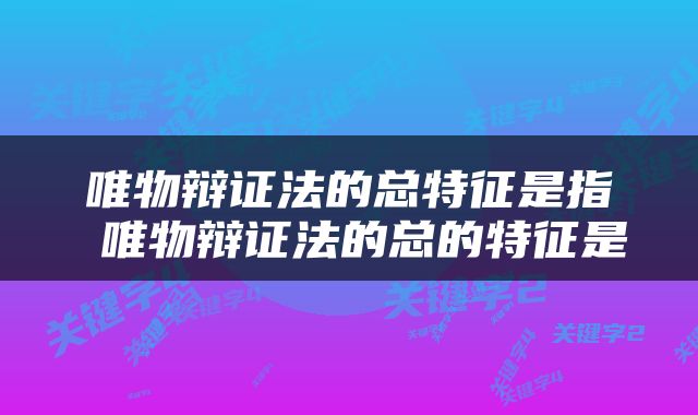 唯物辩证法的总特征是指 唯物辩证法的总的特征是