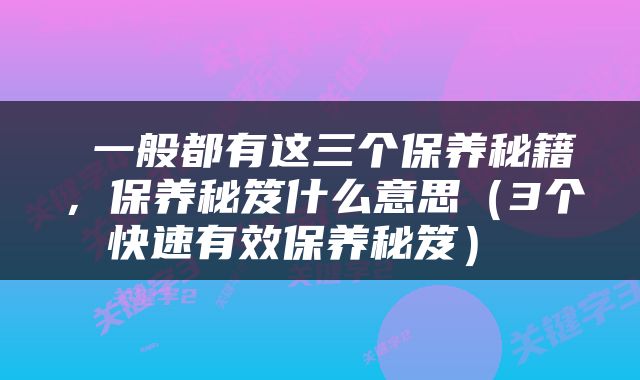  一般都有这三个保养秘籍，保养秘笈什么意思（3个快速有效保养秘笈） 