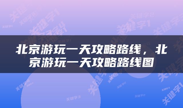 北京游玩一天攻略路线，北京游玩一天攻略路线图