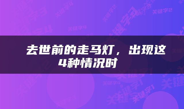  去世前的走马灯，出现这4种情况时 