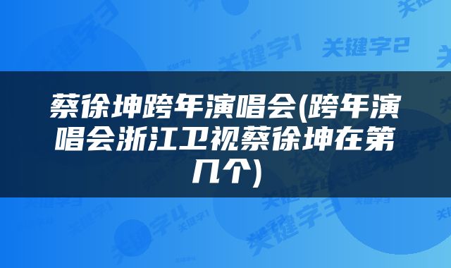 蔡徐坤跨年演唱会(跨年演唱会浙江卫视蔡徐坤在第几个)