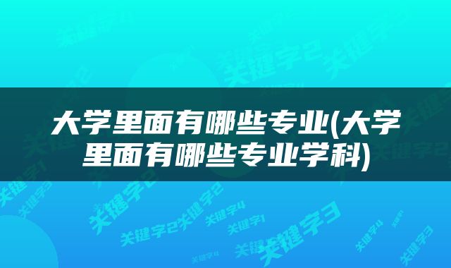 大学里面有哪些专业(大学里面有哪些专业学科)