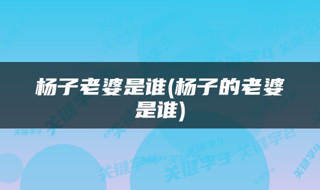 杨子老婆是谁(杨子的老婆是谁)