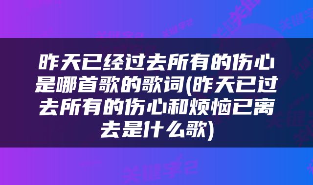 昨天已经过去所有的伤心是哪首歌的歌词(昨天已过去所有的伤心和烦恼已离去是什么歌)