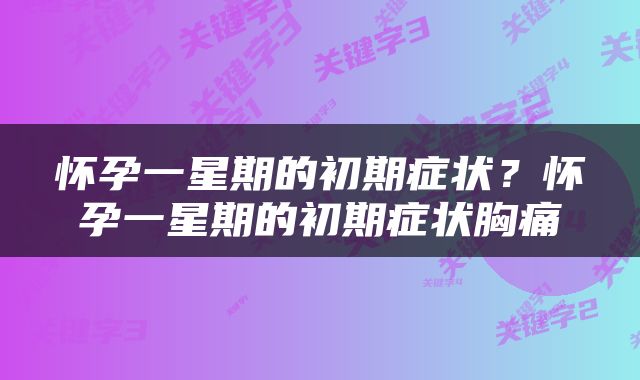 怀孕一星期的初期症状？怀孕一星期的初期症状胸痛