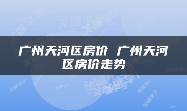 广州天河区房价 广州天河区房价走势