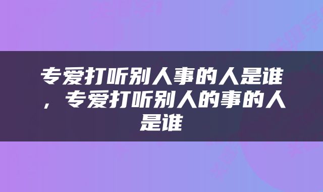 专爱打听别人事的人是谁，专爱打听别人的事的人是谁