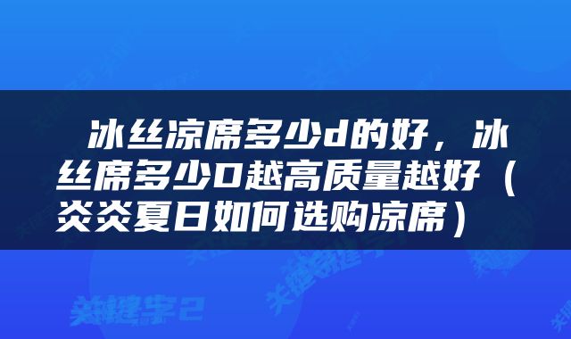  冰丝凉席多少d的好，冰丝席多少D越高质量越好（炎炎夏日如何选购凉席） 