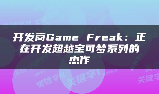 开发商Game Freak：正在开发超越宝可梦系列的杰作