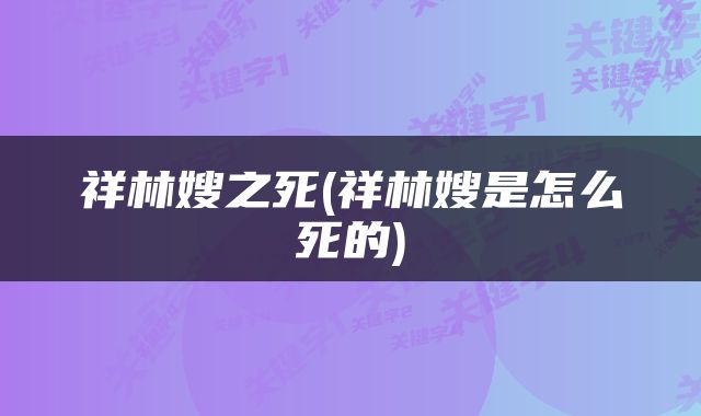 祥林嫂之死(祥林嫂是怎么死的)