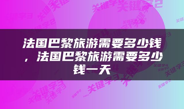 法国巴黎旅游需要多少钱，法国巴黎旅游需要多少钱一天