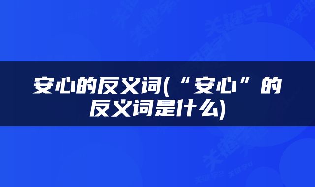 安心的反义词(“安心”的反义词是什么)