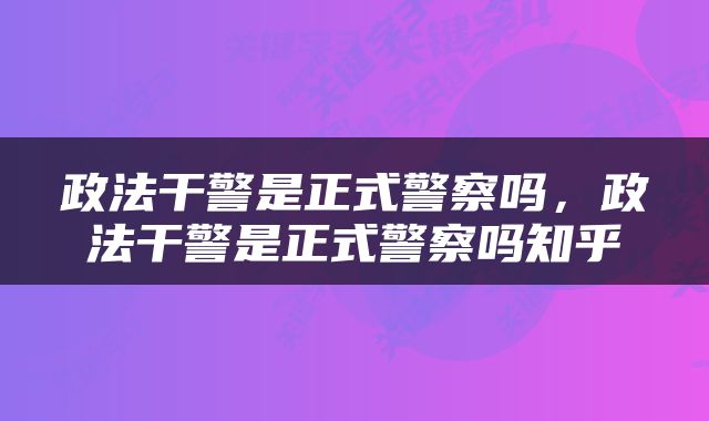 政法干警是正式警察吗，政法干警是正式警察吗知乎