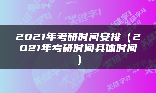 2021年考研时间安排（2021年考研时间具体时间）