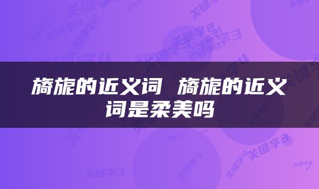 旖旎的近义词 旖旎的近义词是柔美吗