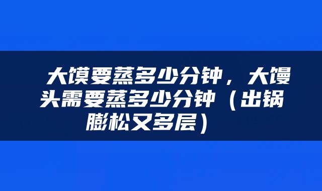  大馍要蒸多少分钟，大馒头需要蒸多少分钟（出锅膨松又多层） 