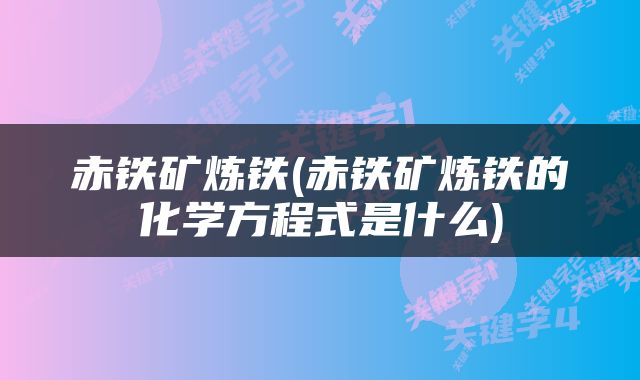 赤铁矿炼铁(赤铁矿炼铁的化学方程式是什么)