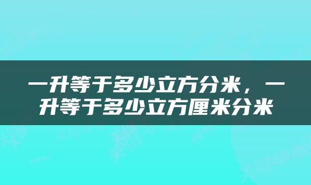 一升等于多少立方分米，一升等于多少立方厘米分米
