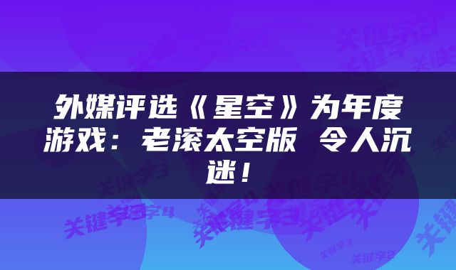 外媒评选《星空》为年度游戏：老滚太空版 令人沉迷！