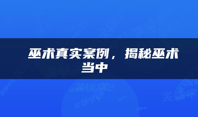  巫术真实案例，揭秘巫术当中 