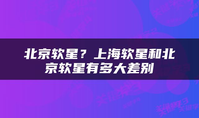 北京软星？上海软星和北京软星有多大差别