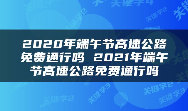 2020年端午节高速公路免费通行吗 2021年端午节高速公路免费通行吗