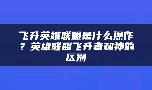 飞升英雄联盟是什么操作？英雄联盟飞升者和神的区别