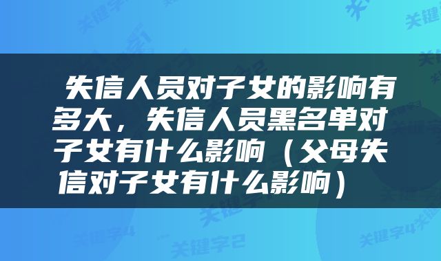  失信人员对子女的影响有多大，失信人员黑名单对子女有什么影响（父母失信对子女有什么影响） 