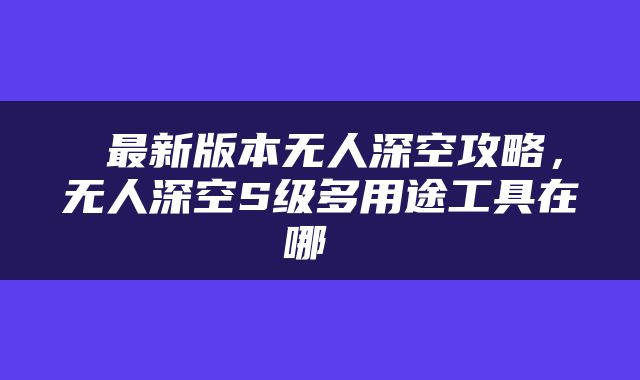  最新版本无人深空攻略，无人深空S级多用途工具在哪 