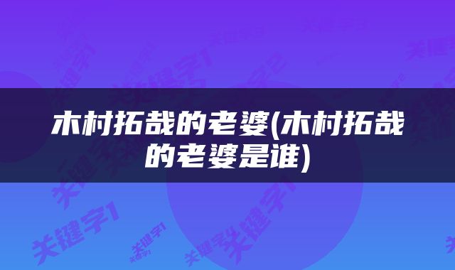 木村拓哉的老婆(木村拓哉的老婆是谁)