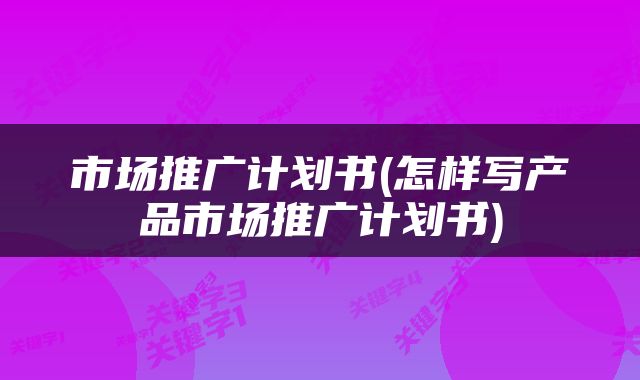 市场推广计划书(怎样写产品市场推广计划书)