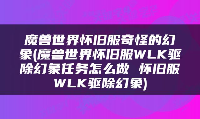 魔兽世界怀旧服奇怪的幻象(魔兽世界怀旧服WLK驱除幻象任务怎么做 怀旧服WLK驱除幻象)