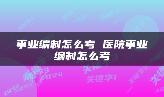 事业编制怎么考 医院事业编制怎么考