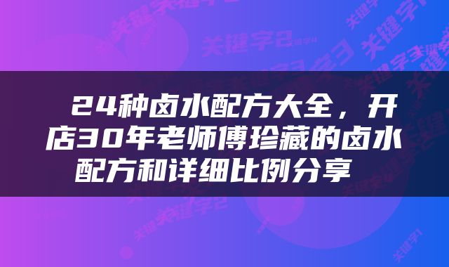  24种卤水配方大全，开店30年老师傅珍藏的卤水配方和详细比例分享 