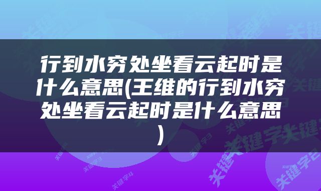 行到水穷处坐看云起时是什么意思(王维的行到水穷处坐看云起时是什么意思)