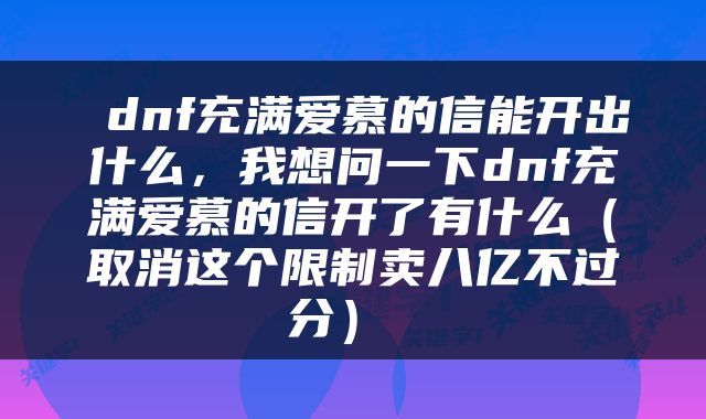  dnf充满爱慕的信能开出什么，我想问一下dnf充满爱慕的信开了有什么（取消这个限制卖八亿不过分） 