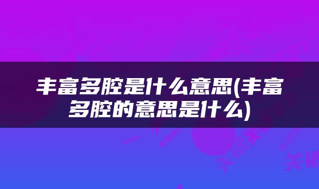 丰富多腔是什么意思(丰富多腔的意思是什么)
