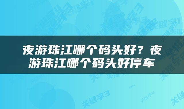 夜游珠江哪个码头好？夜游珠江哪个码头好停车