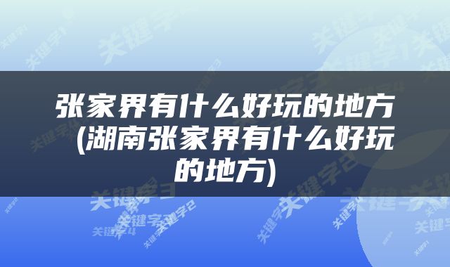 张家界有什么好玩的地方 (湖南张家界有什么好玩的地方)