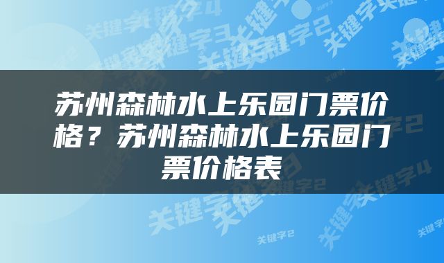 苏州森林水上乐园门票价格？苏州森林水上乐园门票价格表