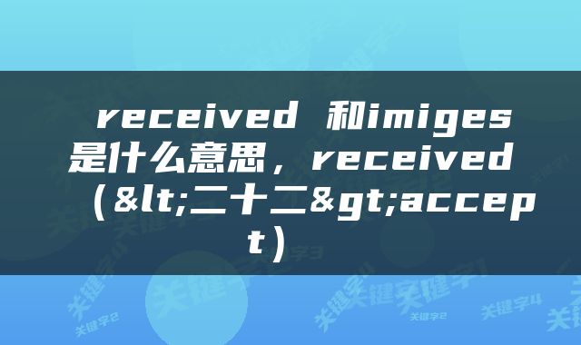  received 和imiges是什么意思，received（<二十二>accept） 
