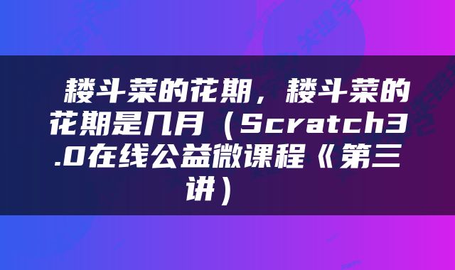  耧斗菜的花期，耧斗菜的花期是几月（Scratch3.0在线公益微课程《第三讲） 