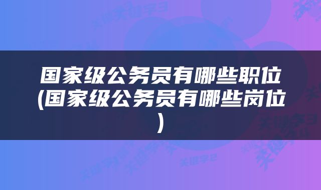 国家级公务员有哪些职位(国家级公务员有哪些岗位)