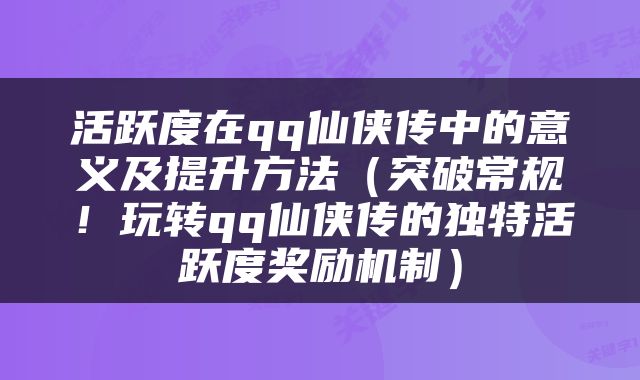 活跃度在qq仙侠传中的意义及提升方法（突破常规！玩转qq仙侠传的独特活跃度奖励机制）