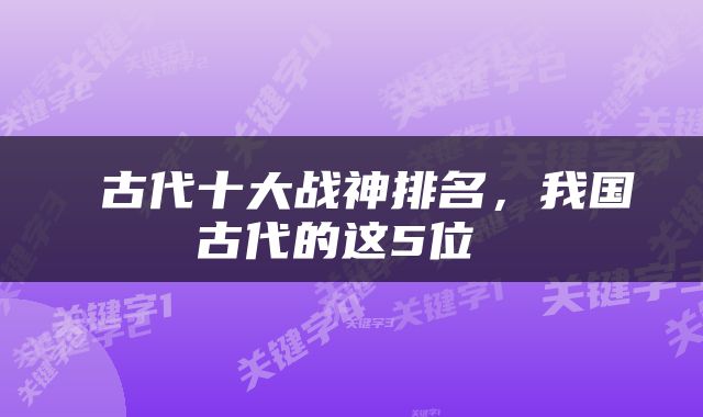  古代十大战神排名，我国古代的这5位 