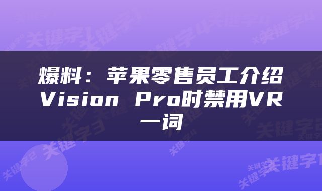 爆料:苹果零售员工介绍Vision Pro时禁用VR一词