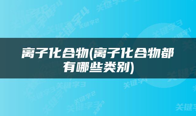 离子化合物(离子化合物都有哪些类别)